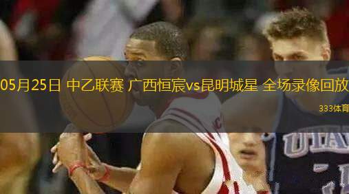05月25日 中乙聯(lián)賽 廣西恒宸vs昆明城星 全場(chǎng)錄像回放