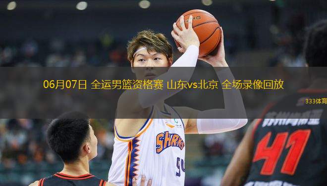 06月07日 全運男籃資格賽 山東vs北京 全場錄像回放