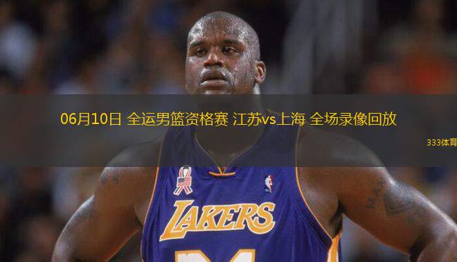 06月10日 全運男籃資格賽 江蘇vs上海 全場錄像回放