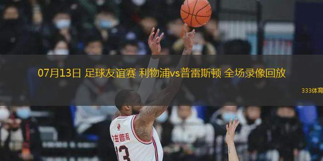07月13日 足球友誼賽 利物浦vs普雷斯頓 全場(chǎng)錄像回放