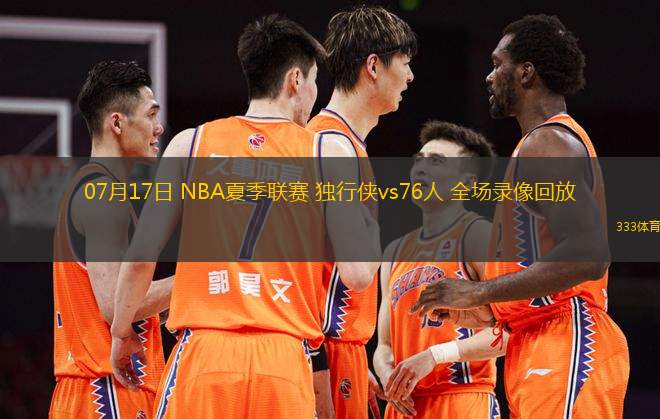 07月17日 NBA夏季聯(lián)賽 獨行俠vs76人 全場錄像回放