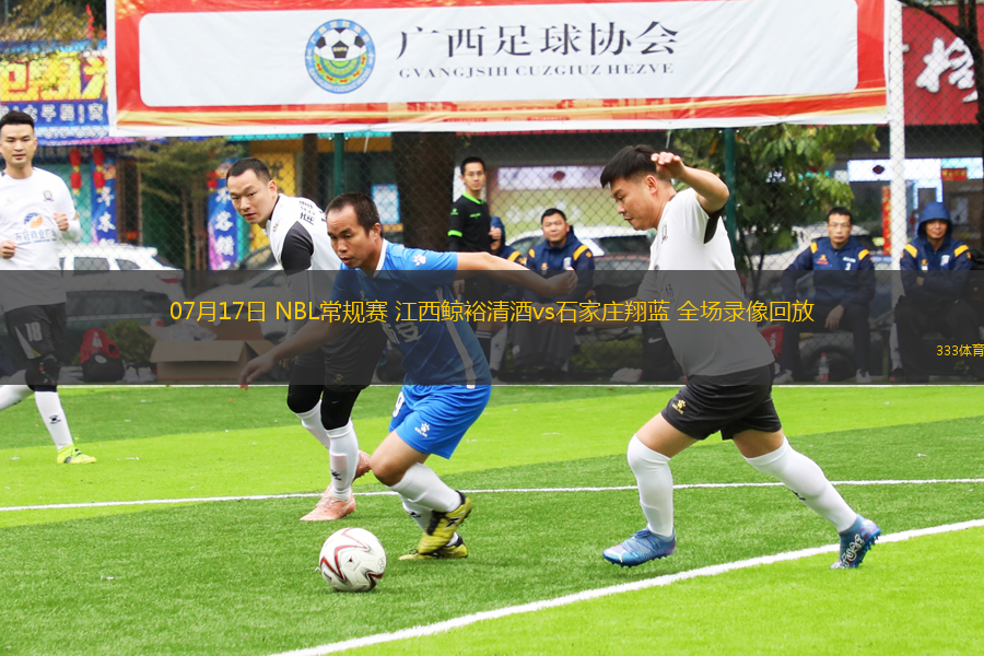 07月17日 NBL常規(guī)賽 江西鯨裕清酒vs石家莊翔藍(lán) 全場(chǎng)錄像回放