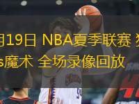 07月19日 NBA夏季聯(lián)賽 獨行俠vs魔術(shù) 全場錄像回放