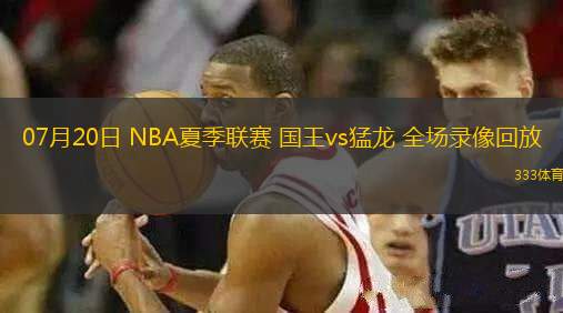 07月20日 NBA夏季聯(lián)賽 國王vs猛龍 全場錄像回放