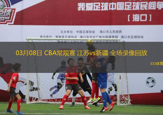 03月08日 CBA常規(guī)賽 江蘇vs新疆 全場錄像回放