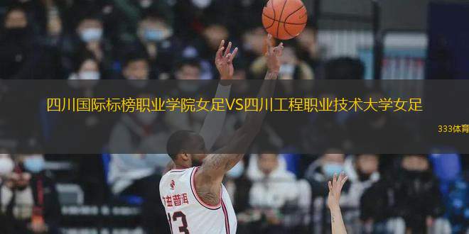 四川國(guó)際標(biāo)榜職業(yè)學(xué)院女足VS四川工程職業(yè)技術(shù)大學(xué)女足