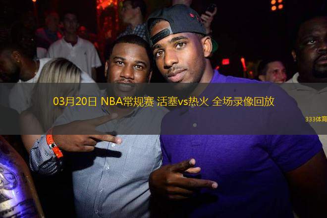03月20日 NBA常規(guī)賽 活塞vs熱火 全場錄像回放