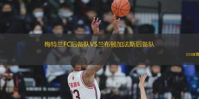 梅特蘭FC后備隊(duì)VS蘭布頓加法斯后備隊(duì)