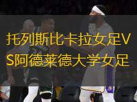 托列斯比卡拉女足VS阿德萊德大學(xué)女足